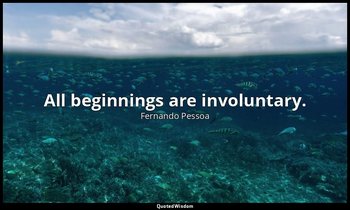 All beginnings are involuntary. — Fernando Pessoa