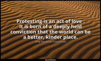 Protesting is an act of love . It is born of a deeply held conviction that the w — Amy Goodman Conclusion
