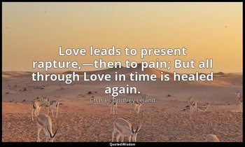 Love leads to present rapture,—then to pain; But all through Love in time is hea — Charles Godfrey Leland