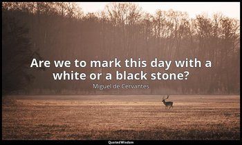 Are we to mark this day with a white or a black stone? — Miguel de Cervantes