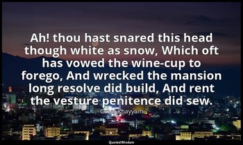 Ah! thou hast snared this head though white as snow, Which oft has vowed the win — Omar Khayyám