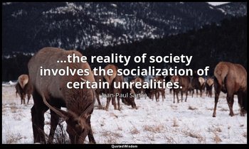 ...the reality of society involves the socialization of certain unrealities. — Jean-Paul Sartre