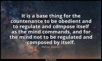 It is a base thing for the countenance to be obedient and to regulate and compos — Marcus Aurelius