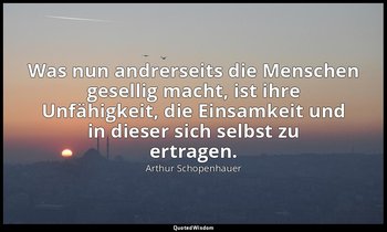 Was nun andrerseits die Menschen gesellig macht, ist ihre Unfähigkeit, die Einsa — Arthur Schopenhauer