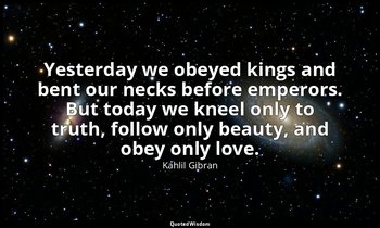 Yesterday we obeyed kings and bent our necks before emperors. But today we kneel — Kahlil Gibran