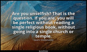 Are you unselfish? That is the question. If you are, you will be perfect without — Swami Vivekananda