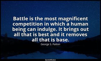 Battle is the most magnificent competition in which a human being can indulge. I — George S. Patton