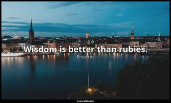 Wisdom is better than rubies. — Proverbs
