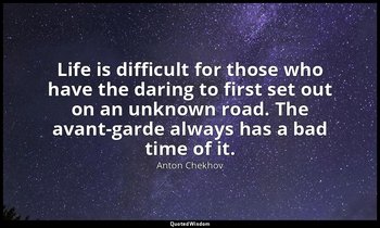 Life is difficult for those who have the daring to first set out on an unknown r — Anton Chekhov