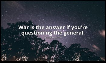 War is the answer if you're questioning the general. — Dwayne Carter