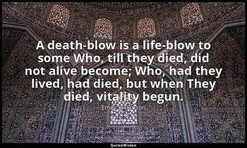 A death-blow is a life-blow to some Who, till they died, did not alive become; W — Emily Dickinson