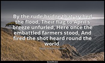 By the rude bridge that arched the flood, Their flag to April's breeze unfurled, — Ralph Waldo Emerson
