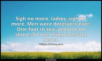 Sigh no more, ladies, sigh no more, Men were deceivers ever; One foot in sea, an — William Shakespeare