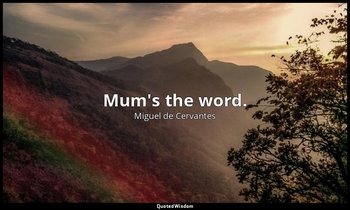 Mum's the word. — Miguel de Cervantes
