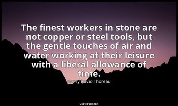 The finest workers in stone are not copper or steel tools, but the gentle touche — Henry David Thoreau