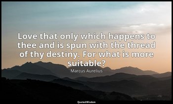 Love that only which happens to thee and is spun with the thread of thy destiny. — Marcus Aurelius