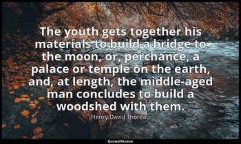 The youth gets together his materials to build a bridge to the moon, or, perchan — Henry David Thoreau
