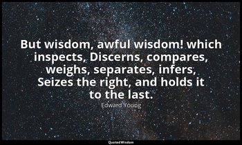 But wisdom, awful wisdom! which inspects, Discerns, compares, weighs, separates, — Edward Young