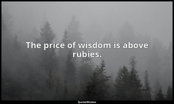 The price of wisdom is above rubies. — Job