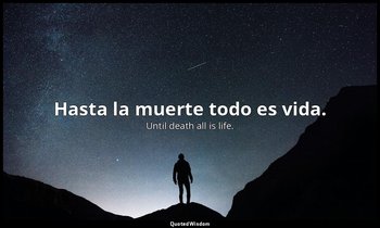 Hasta la muerte todo es vida. — Until death all is life.
