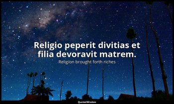 Religio peperit divitias et filia devoravit matrem. — Religion brought forth riches