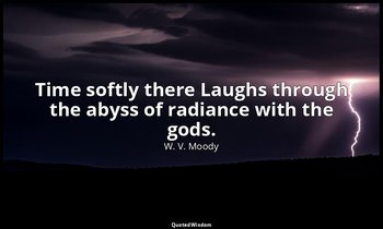 Time softly there Laughs through the abyss of radiance with the gods. — W. V. Moody