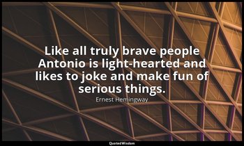 Like all truly brave people Antonio is light-hearted and likes to joke and make  — Ernest Hemingway
