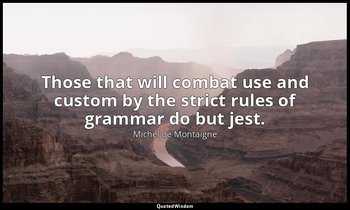 Those that will combat use and custom by the strict rules of grammar do but jest — Michel de Montaigne