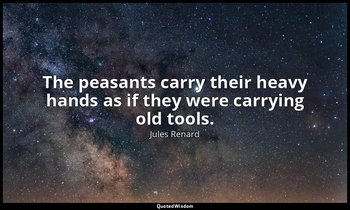 The peasants carry their heavy hands as if they were carrying old tools. — Jules Renard