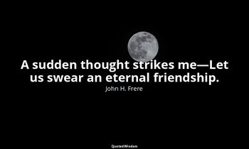 A sudden thought strikes me—Let us swear an eternal friendship. — John H. Frere
