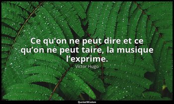 Ce qu’on ne peut dire et ce qu’on ne peut taire, la musique l’exprime. — Victor Hugo
