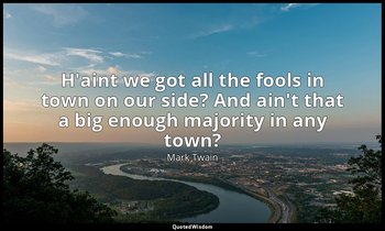 H'aint we got all the fools in town on our side? And ain't that a big enough maj — Mark Twain
