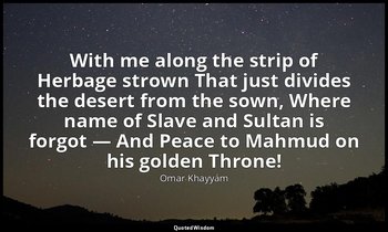 With me along the strip of Herbage strown That just divides the desert from the  — Omar Khayyám