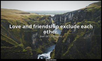 Love and friendship exclude each other. — Jean de La Bruyère