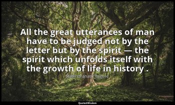 All the great utterances of man have to be judged not by the letter but by the s — Rabindranath Tagore