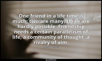 One friend in a life time is much; two are many; three are hardly possible. Frie — Henry Adams