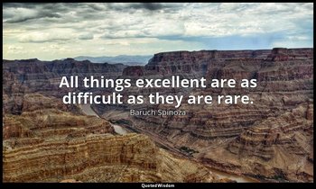 All things excellent are as difficult as they are rare. — Baruch Spinoza