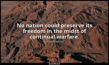 No nation could preserve its freedom in the midst of continual warfare. — James Madison