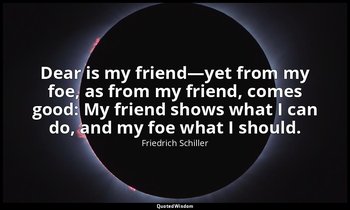 Dear is my friend—yet from my foe, as from my friend, comes good: My friend show — Friedrich Schiller