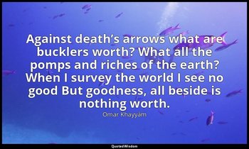 Against death’s arrows what are bucklers worth? What all the pomps and riches of — Omar Khayyám