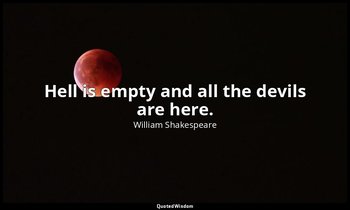 Hell is empty and all the devils are here. — William Shakespeare
