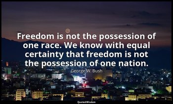 Freedom is not the possession of one race. We know with equal certainty that fre — George W. Bush