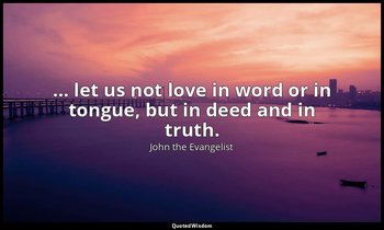 … let us not love in word or in tongue, but in deed and in truth. — John the Evangelist
