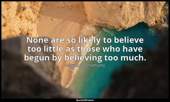 None are so likely to believe too little as those who have begun by believing to — Miguel de Unamuno