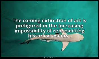 The coming extinction of art is prefigured in the increasing impossibility of re — Theodor Adorno