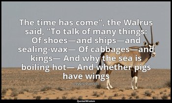 "The time has come", the Walrus said, "To talk of many things: Of shoes—and ship — Lewis Carroll