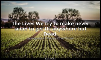 The Lives We try to make never seem to get Us anywhere but Dead. — Soundgarden in "The Day I Tried To Live"