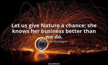 Let us give Nature a chance; she knows her business better than we do. — Michel de Montaigne