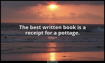 The best written book is a receipt for a pottage. — Voltaire