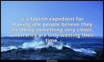 is a foolish expedient for making idle people believe they are doing something v — George Bernard Shaw